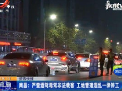 南昌：严查酒驾毒驾非法载客 工地管理混乱一律停工