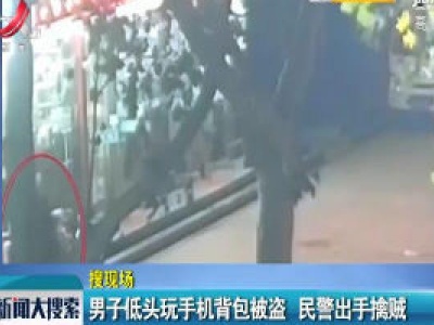 邯郸：男子低头玩手机背包被偷 民警出手擒贼