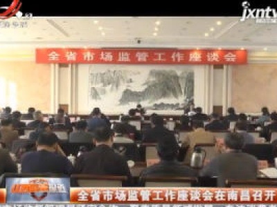 江西省市场监管工作座谈会在南昌召开