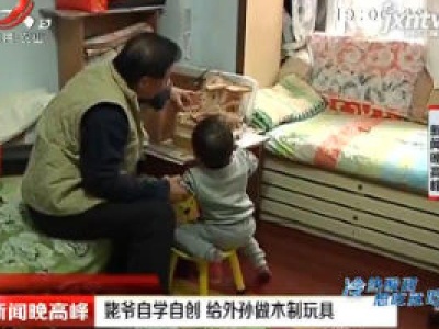 姥爷自学自创 给外孙做木制玩具