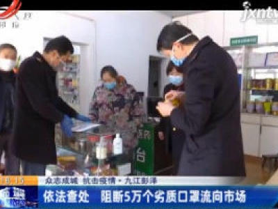 【众志成城 抗击疫情】九江彭泽：依法查处 阻断5万个劣质口罩流向市场