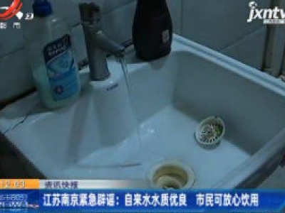 江苏南京紧急辟谣：自来水水质优良 市民可放心饮用