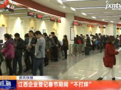 江西企业登记春节期间“不打烊”
