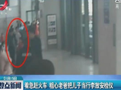广西贵港：着急赶火车 粗心老爸把儿子当行李放安检仪