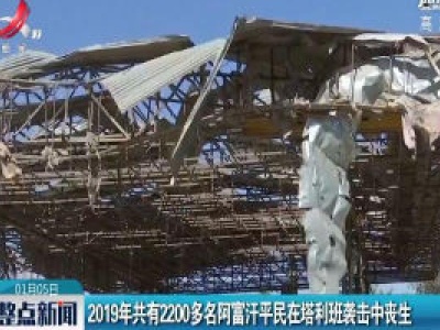 2019年共有2200多名阿富汗平民在塔利班袭击中丧生
