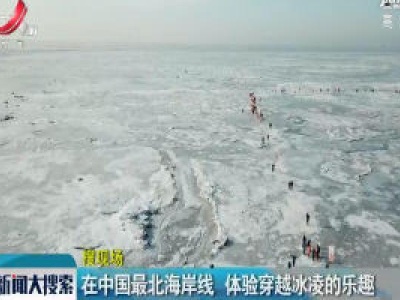 东北：在中国最北海岸线 体验穿越冰凌的乐趣