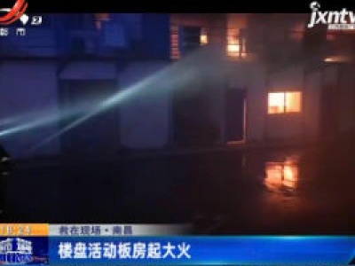 救在现场·南昌：楼盘活动板房起大火