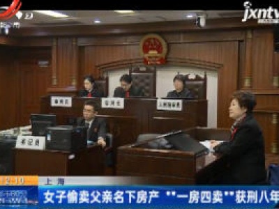 上海：女子偷卖父亲名下房产 “一房四卖”获刑八年