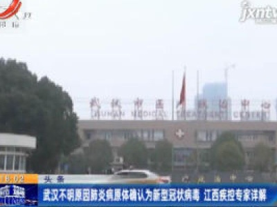 头条：武汉不明原因肺炎病原体确认为新型冠状病毒 江西疾控专家详解