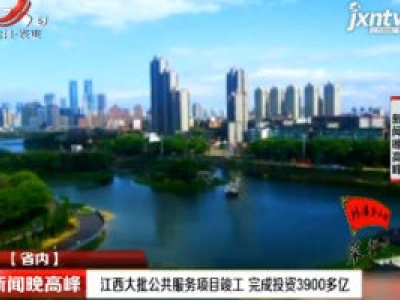 江西大批公共服务项目竣工 完成投资3900多亿
