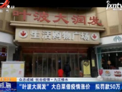 【众志成城 抗击疫情】九江修水：“叶波大润发”大白菜借疫情涨价 拟罚款50万