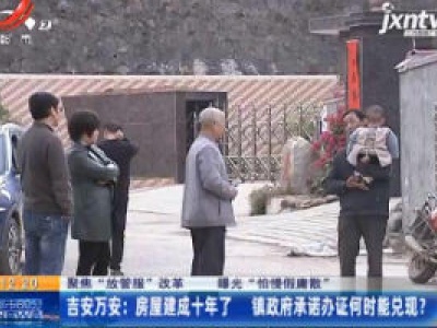 【聚焦“放管服”改革 曝光“怕慢假庸散”】吉安万安：房屋建成十年了 镇政府承诺办证何时能兑现？