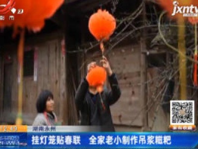 湖南永州：挂灯笼贴春联 全家老小制作吊浆糍粑