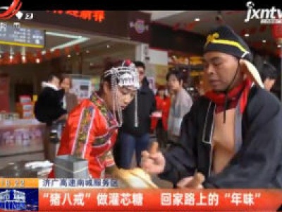 济广高速南城服务区：“猪八戒”做灌芯糖 回家路上的“年味”