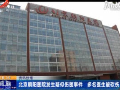 北京朝阳医院发生疑似伤医事件 多名医生被砍伤