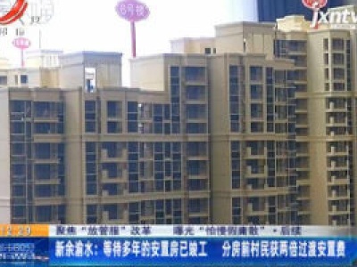 【聚焦“放管服”改革 曝光“怕慢假庸散”】后续·新余渝水：等待多年的安置房已竣工 分房前村民获两倍过渡安置费