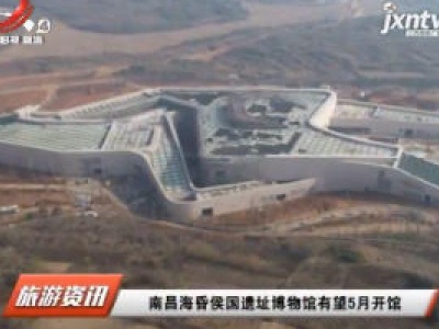 南昌海昏侯国遗址博物馆有望5月开馆
