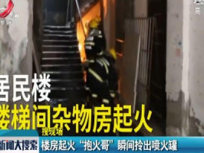 四川通江：楼房起火 “抱火哥”瞬间拎出喷火罐