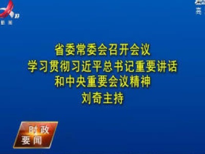 省委常委会召开会议 学习贯彻习近平总书记重要讲话和中央重要会议精神 刘奇主持