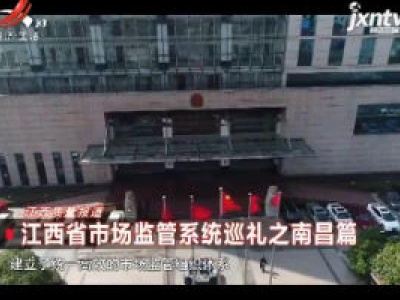 江西省市场监管系统巡礼之南昌篇