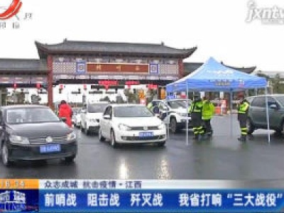 【众志成城 抗击疫情】江西：前哨战 阻击战 歼灭战 我省打响“三大战役”