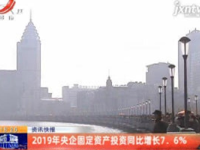 2019年央企固定资产投资同比增长7.6%