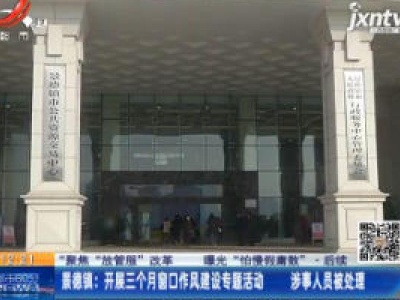 【聚焦“放管服”改革 曝光“怕慢假庸散”】后续·景德镇：开展三个月窗口作风建设专题活动 涉事人员被处理