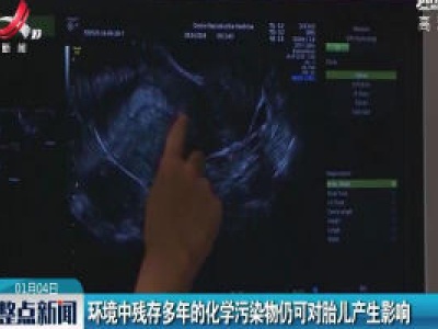 环境中残存多年的化学污染物仍可对胎儿产生影响