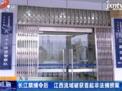 九江：长江禁捕令后 江西流域破获首起非法捕捞案