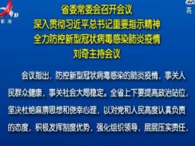 省委常委会召开会议 深入贯彻习近平总书记重要指示精神 全力防控新型冠状病毒感染肺炎疫情 刘奇主持会议