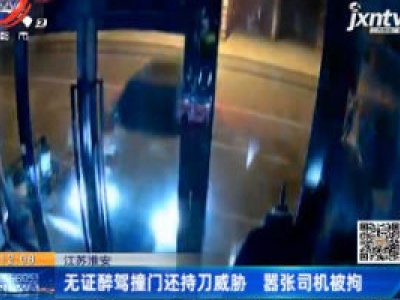 江苏淮安：无证醉驾撞门还持刀威胁 嚣张司机被拘