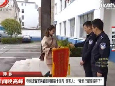 萍乡·电信诈骗案告破追回赃款十余万 受害人：“我自己都快放弃了”