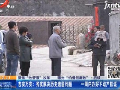 【聚焦“放管服”改革 曝光“怕慢假庸散”】后续·吉安万安：务实解决历史遗留问题 一周内办好不动产权证