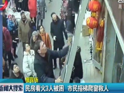 山西阳泉：民房着火3人被困 市民搭梯爬窗救人