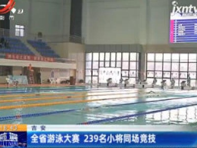 吉安：全省游泳大赛 239名小将同场竞技