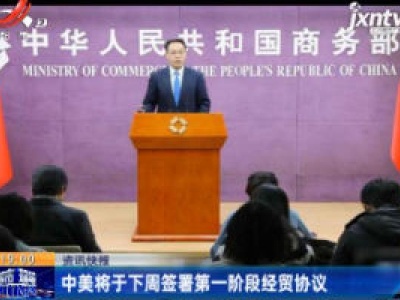 中美将于下周签署第一阶段经贸协议
