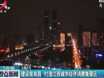 【议案点击】建设夜南昌 打造江西城市经济消费集聚区