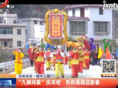 年味浓浓·赣州上犹：“九狮拜象”庆丰收 热热闹闹迎新春