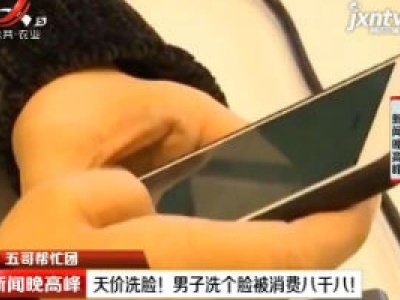 【五哥帮忙团】天价洗脸！男子洗个脸被消费八千八！