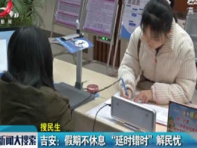 吉安：假期不休息 “延时错时”解民忧