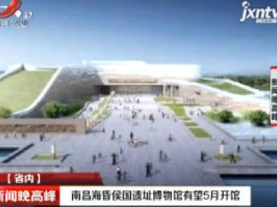 南昌海昏侯国遗址博物馆有望5月开馆