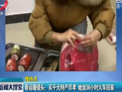 湖南怀化·春运暖镜头：买千元特产尽孝 她坐36小时火车回家