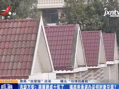 【聚焦“放管服”改革 曝光“怕慢假庸散”】吉安万安：房屋建成十年了 镇政府承诺办证何时能兑现？