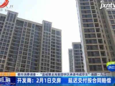 【都市消费调查·“蓝城慧龙海棠园学区承诺书成空文”追踪·九江】开发商：2月1日交房 延迟交付按合同赔偿