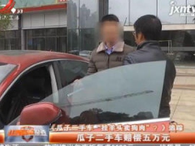 《瓜子二手车“挂羊头卖狗肉”？》追踪·南昌：瓜子二手车赔偿五万元