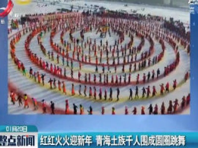 青海海东：红红火火迎新年 青海土族千人围成圆圈跳舞