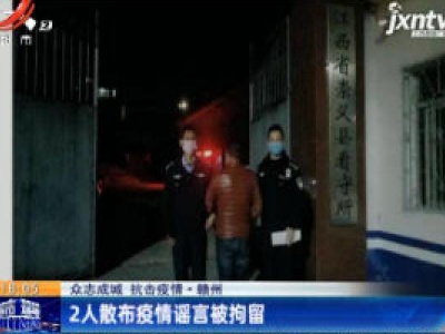 【众志成城 抗击疫情】赣州：2人散布疫情谣言被拘留