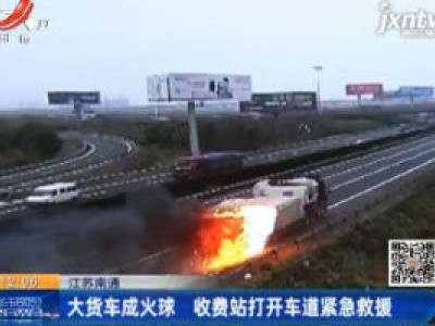 江苏南通：大货车成火球 收费站打开车道紧急救援