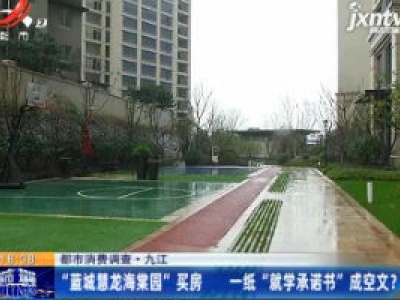 【都市消费调查】九江：“蓝城慧龙海棠园”买房 一纸“就学承诺书”成空文？