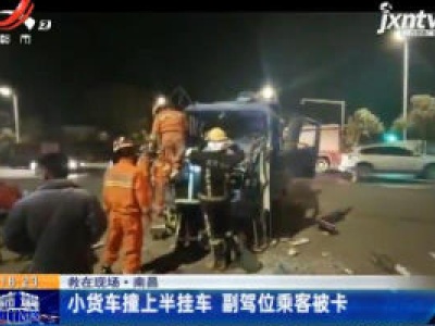 南昌：小货车撞上半挂车 副驾位乘客被卡